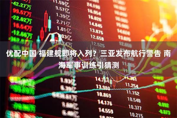 优配中国 福建舰即将入列？三亚发布航行警告 南海军事训练引猜测