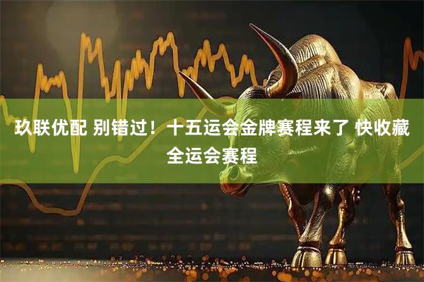 玖联优配 别错过！十五运会金牌赛程来了 快收藏全运会赛程
