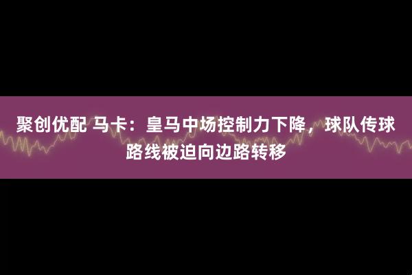 聚创优配 马卡：皇马中场控制力下降，球队传球路线被迫向边路转移