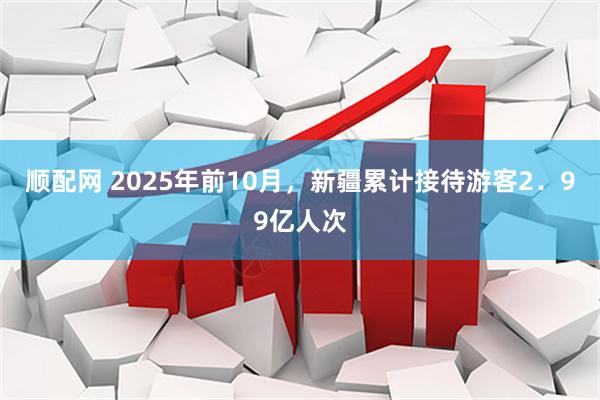顺配网 2025年前10月，新疆累计接待游客2．99亿人次