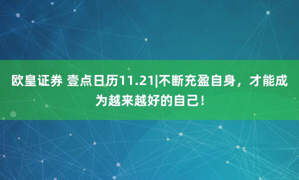 欧皇证券 壹点日历11.21|不断充盈自身，才能成为越来越好的自己！