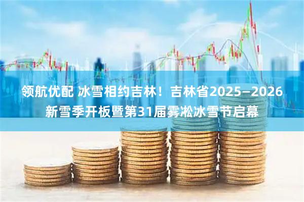 领航优配 冰雪相约吉林！吉林省2025—2026新雪季开板暨第31届雾凇冰雪节启幕