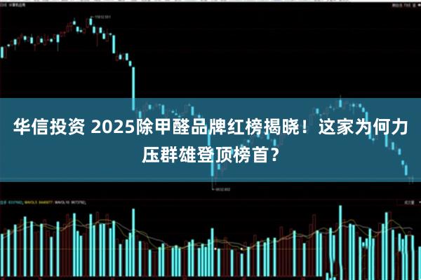 华信投资 2025除甲醛品牌红榜揭晓！这家为何力压群雄登顶榜首？