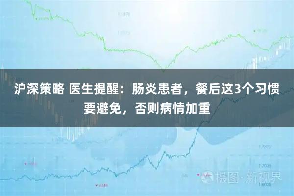 沪深策略 医生提醒：肠炎患者，餐后这3个习惯要避免，否则病情加重