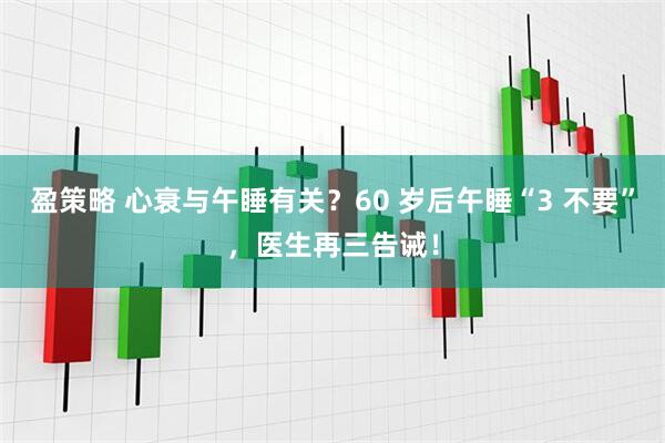 盈策略 心衰与午睡有关？60 岁后午睡“3 不要”，医生再三告诫！