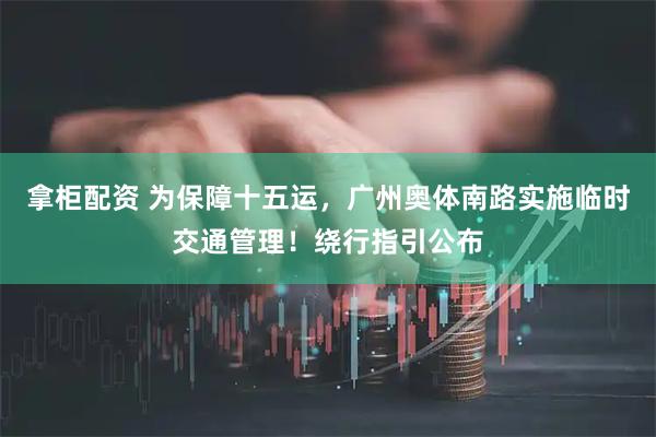 拿柜配资 为保障十五运，广州奥体南路实施临时交通管理！绕行指引公布