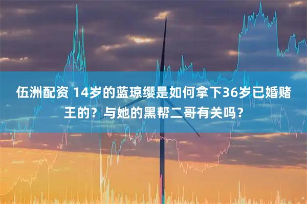 伍洲配资 14岁的蓝琼缨是如何拿下36岁已婚赌王的？与她的黑帮二哥有关吗？