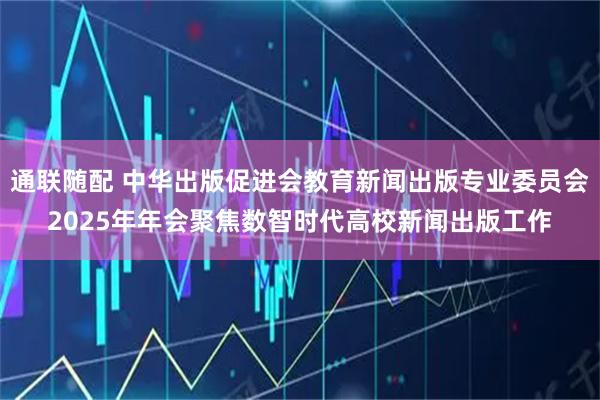 通联随配 中华出版促进会教育新闻出版专业委员会2025年年会聚焦数智时代高校新闻出版工作