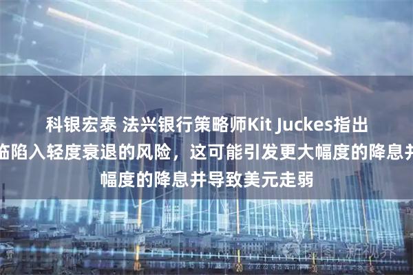 科银宏泰 法兴银行策略师Kit Juckes指出，美国经济面临陷入轻度衰退的风险，这可能引发更大幅度的降息并导致美元走弱