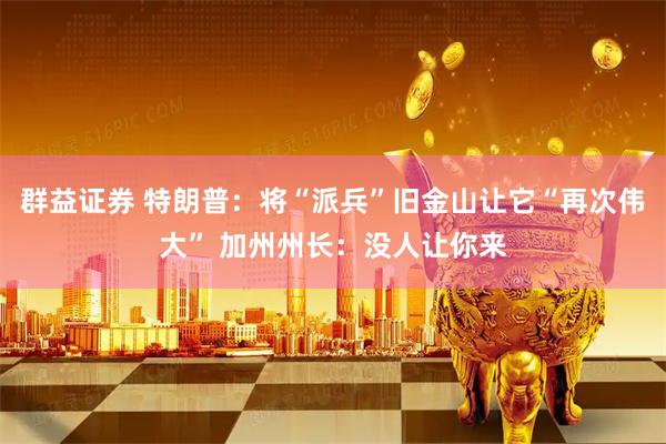 群益证券 特朗普：将“派兵”旧金山让它“再次伟大” 加州州长：没人让你来