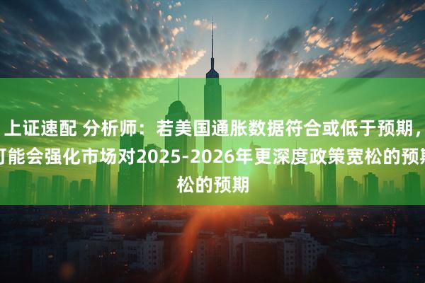 上证速配 分析师：若美国通胀数据符合或低于预期，可能会强化市场对2025-2026年更深度政策宽松的预期