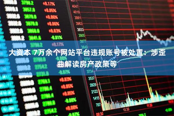 大资本 7万余个网站平台违规账号被处置：涉歪曲解读房产政策等