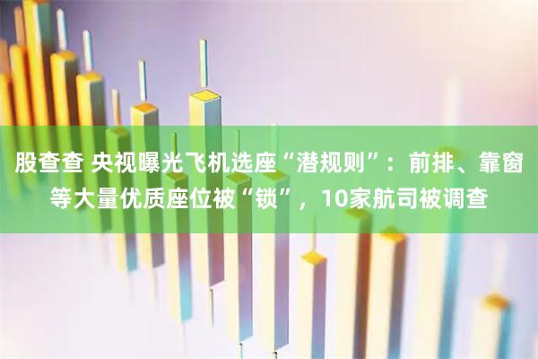 股查查 央视曝光飞机选座“潜规则”：前排、靠窗等大量优质座位被“锁”，10家航司被调查