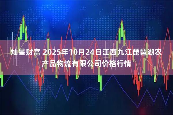 灿星财富 2025年10月24日江西九江琵琶湖农产品物流有限公司价格行情