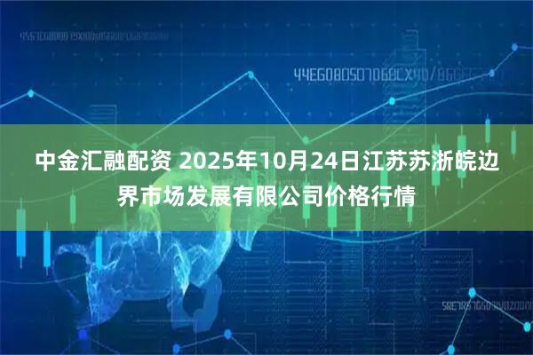 中金汇融配资 2025年10月24日江苏苏浙皖边界市场发展有限公司价格行情