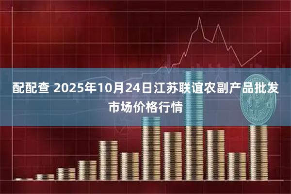 配配查 2025年10月24日江苏联谊农副产品批发市场价格行情