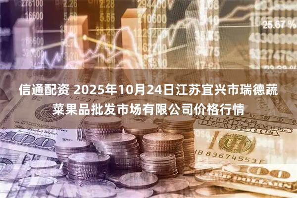 信通配资 2025年10月24日江苏宜兴市瑞德蔬菜果品批发市场有限公司价格行情