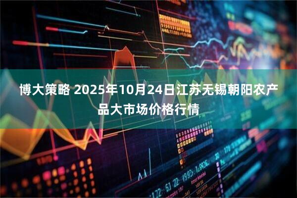 博大策略 2025年10月24日江苏无锡朝阳农产品大市场价格行情