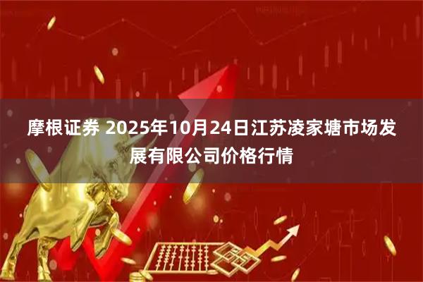 摩根证券 2025年10月24日江苏凌家塘市场发展有限公司价格行情