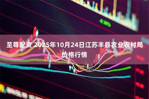 至尊配资 2025年10月24日江苏丰县农业农村局价格行情