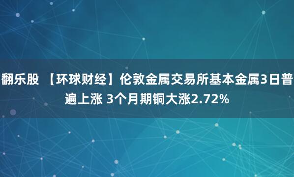 翻乐股 【环球财经】伦敦金属交易所基本金属3日普遍上涨 3个月期铜大涨2.72%