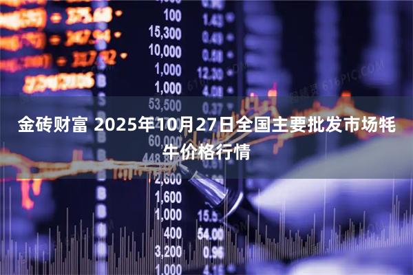 金砖财富 2025年10月27日全国主要批发市场牦牛价格行情