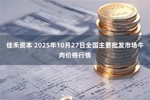 佳禾资本 2025年10月27日全国主要批发市场牛肉价格行情
