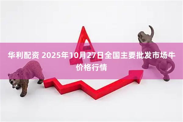 华利配资 2025年10月27日全国主要批发市场牛价格行情