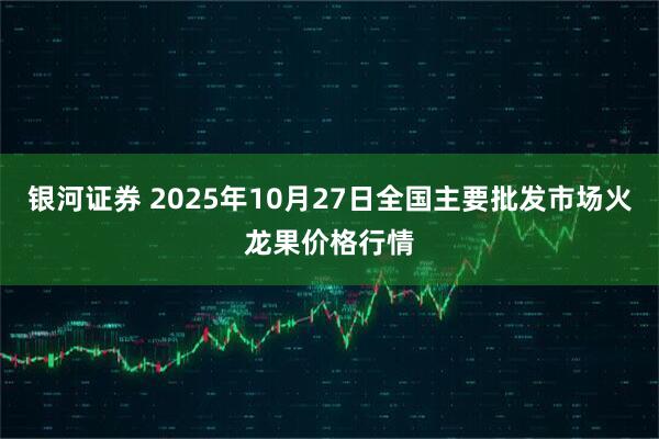 银河证券 2025年10月27日全国主要批发市场火龙果价格行情