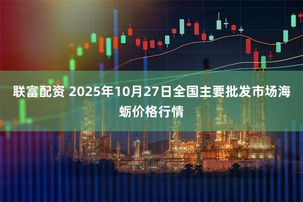 联富配资 2025年10月27日全国主要批发市场海蛎价格行情