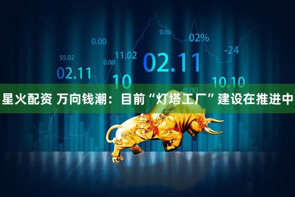 星火配资 万向钱潮：目前“灯塔工厂”建设在推进中