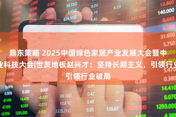 鼎东策略 2025中国绿色家居产业发展大会暨中国木业科技大会|世友地板赵兴才：坚持长期主义，引领行业破局