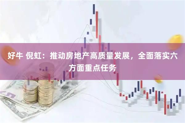 好牛 倪虹：推动房地产高质量发展，全面落实六方面重点任务