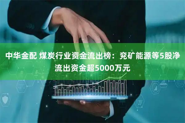 中华金配 煤炭行业资金流出榜：兖矿能源等5股净流出资金超5000万元