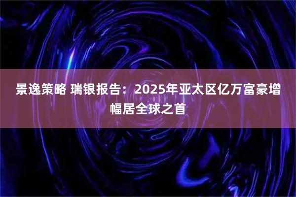 景逸策略 瑞银报告：2025年亚太区亿万富豪增幅居全球之首