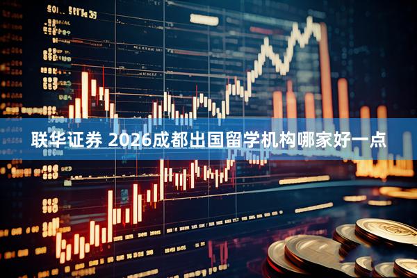 联华证券 2026成都出国留学机构哪家好一点