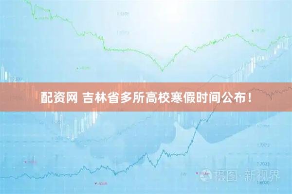 配资网 吉林省多所高校寒假时间公布！