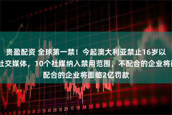 贵盈配资 全球第一禁！今起澳大利亚禁止16岁以下人群使用社交媒体，10个社媒纳入禁用范围，不配合的企业将面临2亿罚款