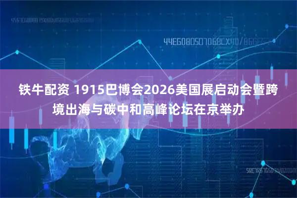 铁牛配资 1915巴博会2026美国展启动会暨跨境出海与碳中和高峰论坛在京举办