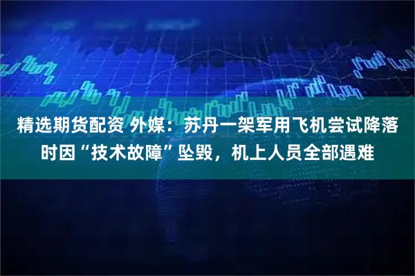 精选期货配资 外媒：苏丹一架军用飞机尝试降落时因“技术故障”坠毁，机上人员全部遇难