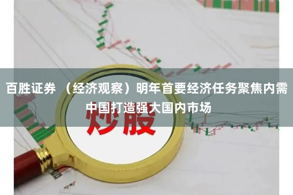 百胜证券 （经济观察）明年首要经济任务聚焦内需 中国打造强大国内市场