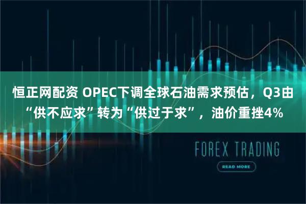 恒正网配资 OPEC下调全球石油需求预估，Q3由“供不应求”转为“供过于求”，油价重挫4%