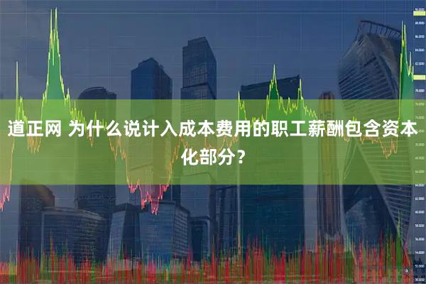 道正网 为什么说计入成本费用的职工薪酬包含资本化部分？