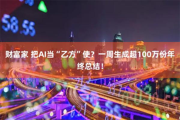 财富家 把AI当“乙方”使？一周生成超100万份年终总结！