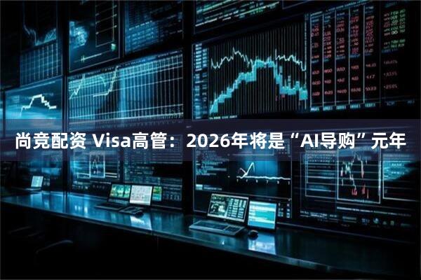 尚竞配资 Visa高管：2026年将是“AI导购”元年
