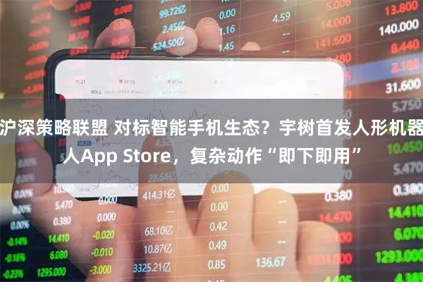沪深策略联盟 对标智能手机生态？宇树首发人形机器人App Store，复杂动作“即下即用”