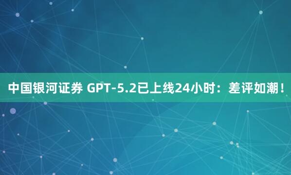 中国银河证券 GPT-5.2已上线24小时：差评如潮！