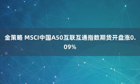 金策略 MSCI中国A50互联互通指数期货开盘涨0.09%