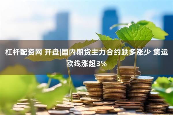 杠杆配资网 开盘|国内期货主力合约跌多涨少 集运欧线涨超3%