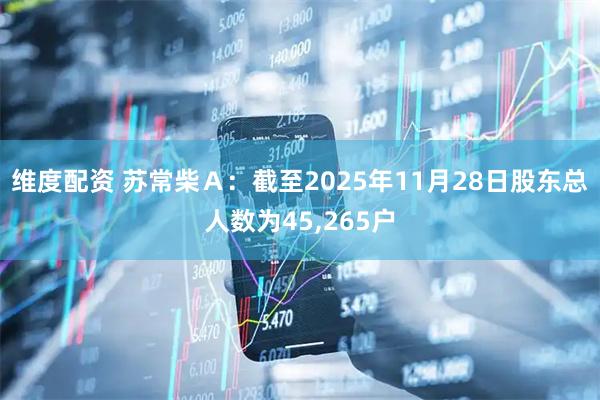 维度配资 苏常柴Ａ：截至2025年11月28日股东总人数为45,265户